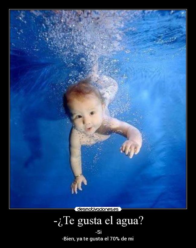 -¿Te gusta el agua? - -Si
-Bien, ya te gusta el 70% de mi