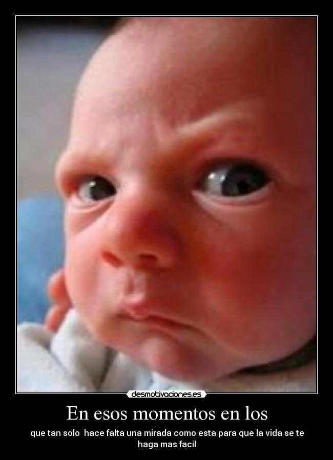 En esos momentos en los - que tan solo hace falta una mirada como esta para que la vida se te haga mas facil