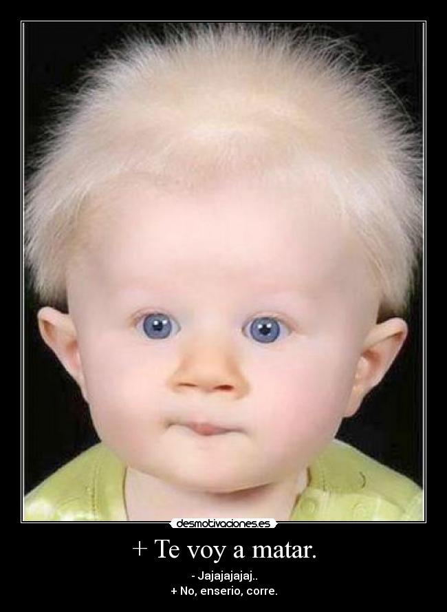 + Te voy a matar. - - Jajajajajaj..
+ No, enserio, corre.