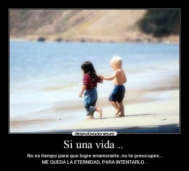 Si una vida ..  - No es tiempo para que logre enamorarte..no te preocupes...
ME QUEDA LA ETERNIDAD, PARA INTENTARLO ..