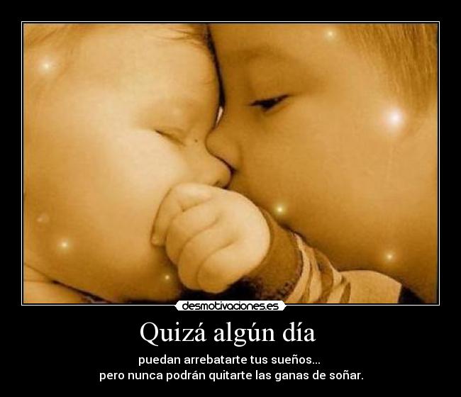 Quizá algún día - puedan arrebatarte tus sueños...
pero nunca podrán quitarte las ganas de soñar.