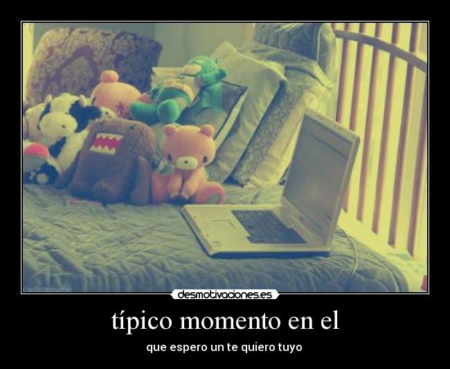 típico momento en el - que espero un te quiero tuyo 