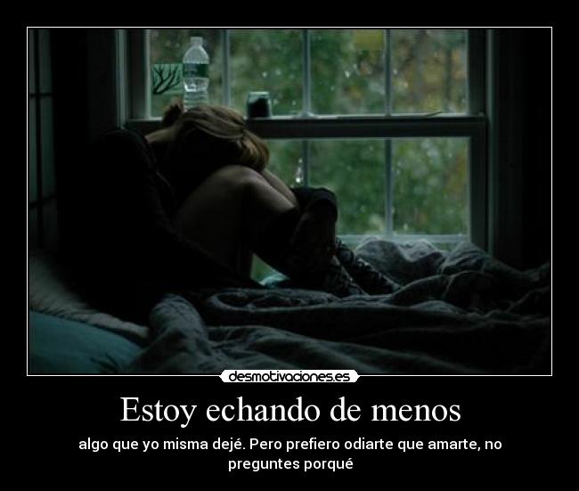 Estoy echando de menos - algo que yo misma dejé. Pero prefiero odiarte que amarte, no preguntes porqué