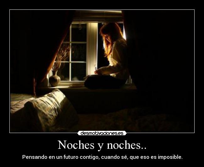 Noches y noches.. - Pensando en un futuro contigo, cuando sé, que eso es imposible.