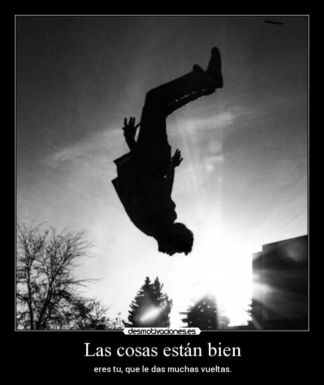 Las cosas están bien - eres tu, que le das muchas vueltas.