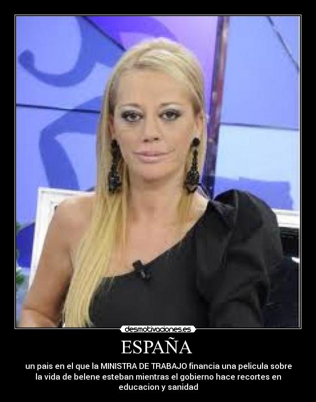 ESPAÑA - un pais en el que la MINISTRA DE TRABAJO financia una pelicula sobre
la vida de belene esteban mientras el gobierno hace recortes en
educacion y sanidad