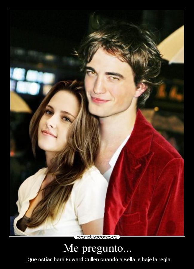 Me pregunto... - ...Que ostias hará Edward Cullen cuando a Bella le baje la regla