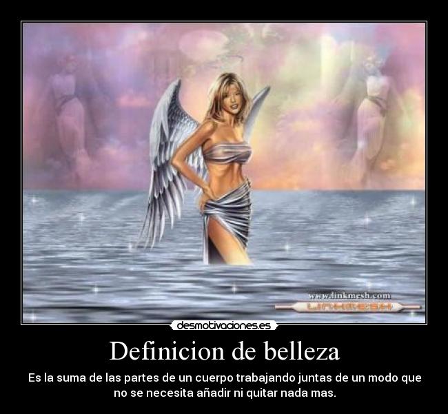 Definicion de belleza - Es la suma de las partes de un cuerpo trabajando juntas de un modo que
no se necesita añadir ni quitar nada mas.