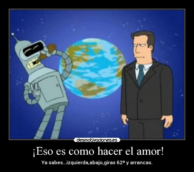 ¡Eso es como hacer el amor! - Ya sabes...izquierda,abajo,giras 62º y arrancas.