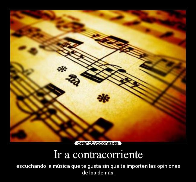 Ir a contracorriente - escuchando la música que te gusta sin que te importen las opiniones de los demás.