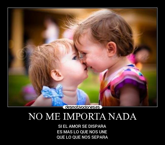 NO ME IMPORTA NADA - SI EL AMOR SE DISPARA 
ES MAS LO QUE NOS UNE 
QUE LO QUE NOS SEPARA 