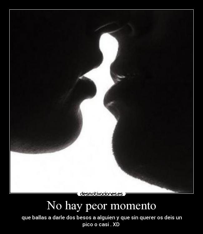 No hay peor momento - que ballas a darle dos besos a alguien y que sin querer os deis un pico o casi . XD