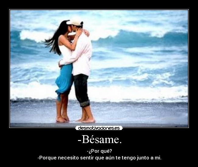 -Bésame. - -¿Por qué?
-Porque necesito sentir que aún te tengo junto a mi.