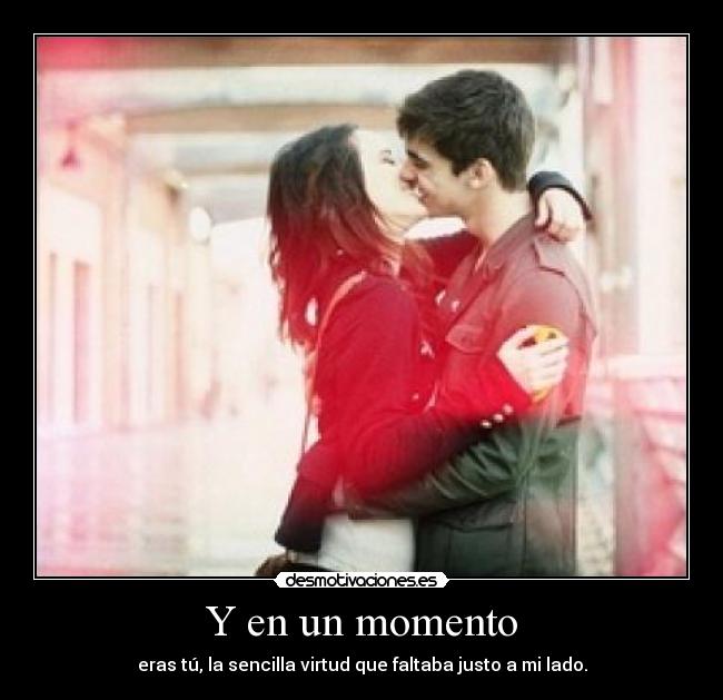 Y en un momento - eras tú, la sencilla virtud que faltaba justo a mi lado.