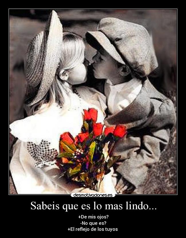 Sabeis que es lo mas lindo... - +De mis ojos?
-No que es?
+El reflejo de los tuyos