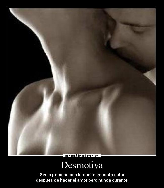 Desmotiva - Ser la persona con la que te encanta estar
después de hacer el amor pero nunca durante.