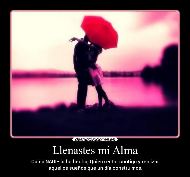 Llenastes mi Alma - Como NADIE lo ha hecho, Quiero estar contigo y realizar
aquellos sueños que un día construimos.