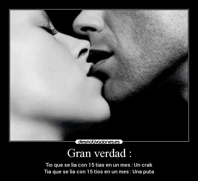 Gran verdad : - Tio que se lia con 15 tias en un mes : Un crak
Tia que se lia con 15 tios en un mes : Una puta