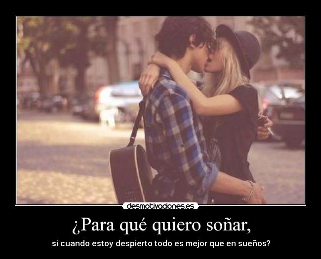 ¿Para qué quiero soñar, - si cuando estoy despierto todo es mejor que en sueños?