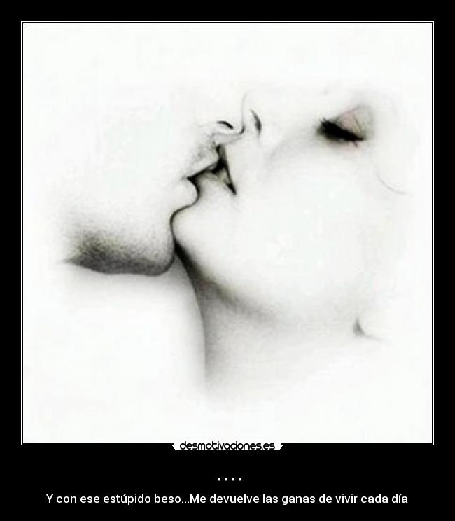 .... - Y con ese estúpido beso...Me devuelve las ganas de vivir cada día