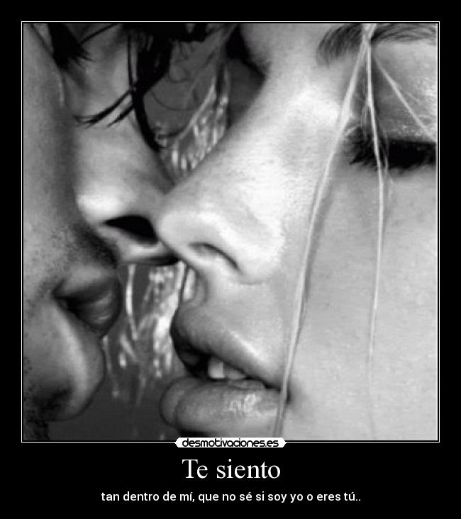 Te siento - tan dentro de mí, que no sé si soy yo o eres tú..