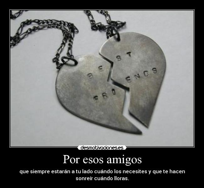 Por esos amigos - que siempre estarán a tu lado cuándo los necesites y que te hacen
sonreír cuándo lloras.