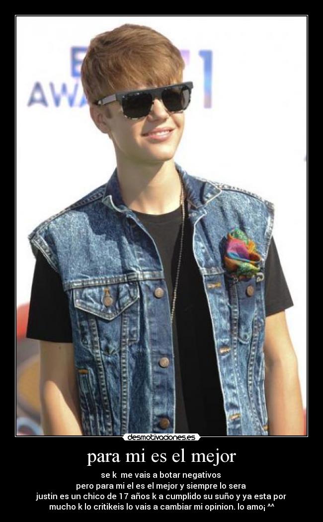 para mi es el mejor - se k  me vais a botar negativos 
pero para mi el es el mejor y siempre lo sera 
justin es un chico de 17 años k a cumplido su suño y ya esta por
mucho k lo critikeis lo vais a cambiar mi opinion. lo amo¡ ^^