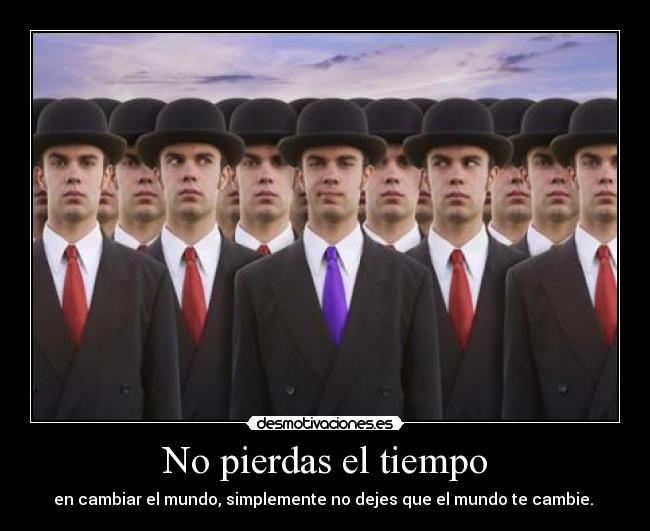 No pierdas el tiempo - en cambiar el mundo, simplemente no dejes que el mundo te cambie.