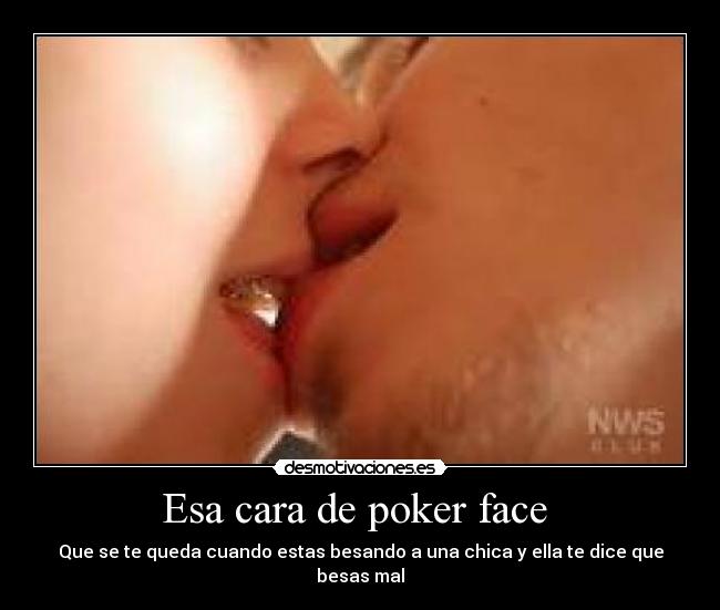 Esa cara de poker face  - Que se te queda cuando estas besando a una chica y ella te dice que besas mal