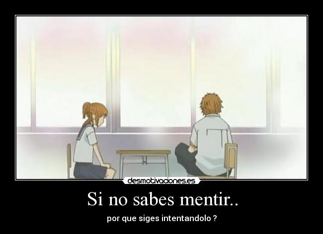 Si no sabes mentir.. - por que siges intentandolo ?