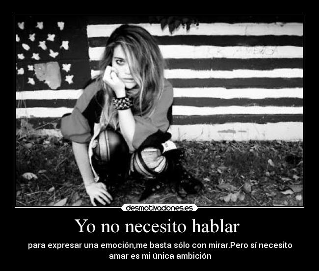 Yo no necesito hablar - para expresar una emoción,me basta sólo con mirar.Pero sí necesito
amar es mi única ambición