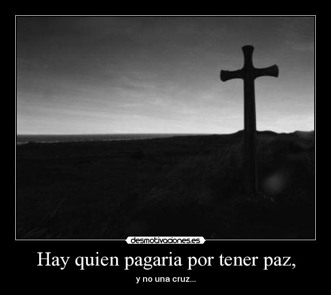 Hay quien pagaria por tener paz, - y no una cruz...
