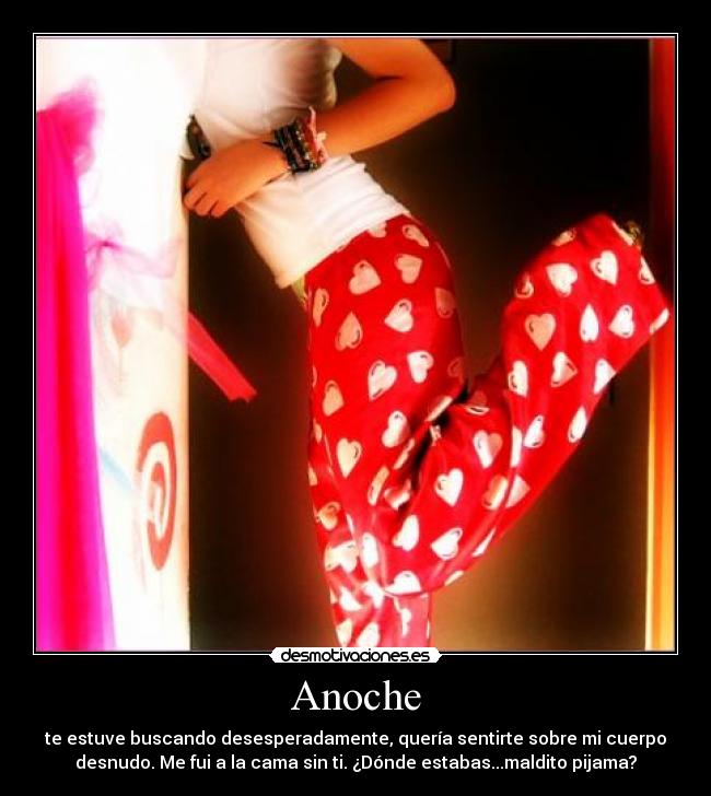 Anoche - te estuve buscando desesperadamente, quería sentirte sobre mi cuerpo
desnudo. Me fui a la cama sin ti. ¿Dónde estabas...maldito pijama?