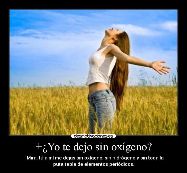 +¿Yo te dejo sin oxígeno? - - Mira, tú a mí me dejas sin oxígeno, sin hidrógeno y sin toda la
puta tabla de elementos periódicos.