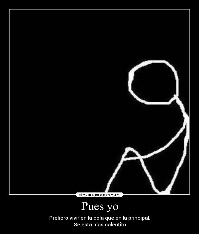 Pues yo - Prefiero vivir en la cola que en la principal.
Se esta mas calentito
