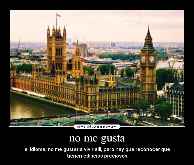 no me gusta - el idioma, no me gustaria vivir alli, pero hay que reconocer que
tienen edificios preciosos