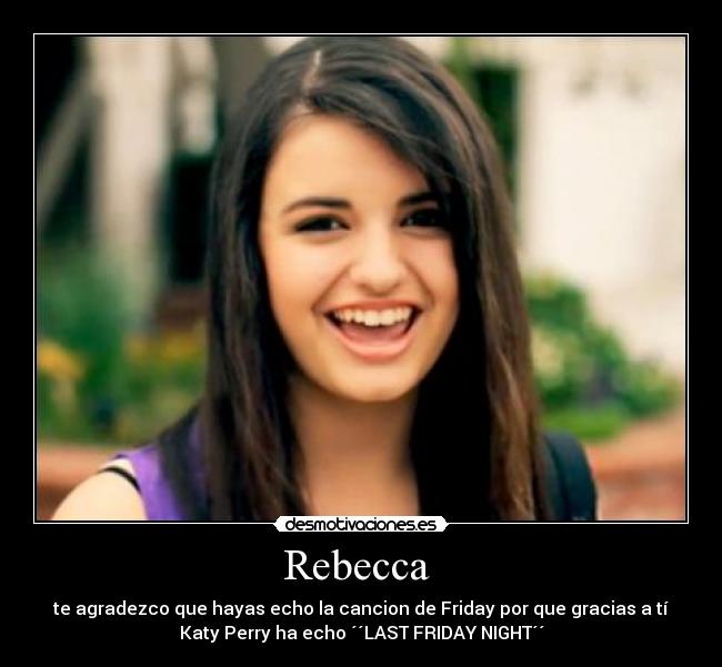 Rebecca  - te agradezco que hayas echo la cancion de Friday por que gracias a tí
Katy Perry ha echo ´´LAST FRIDAY NIGHT´´