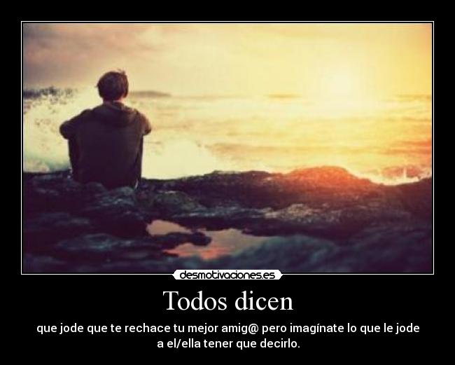Todos dicen - que jode que te rechace tu mejor amig@ pero imagínate lo que le jode
a el/ella tener que decirlo.