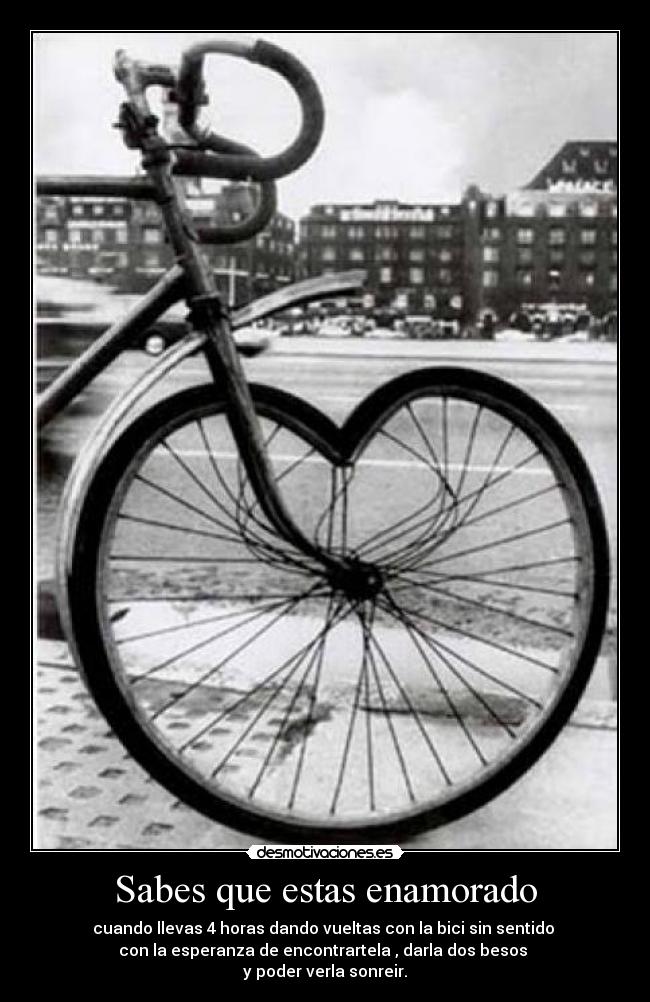 Sabes que estas enamorado - cuando llevas 4 horas dando vueltas con la bici sin sentido
con la esperanza de encontrartela , darla dos besos
y poder verla sonreir.