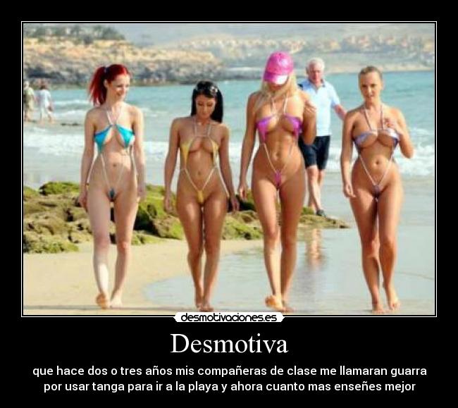 Desmotiva - que hace dos o tres años mis compañeras de clase me llamaran guarra
por usar tanga para ir a la playa y ahora cuanto mas enseñes mejor