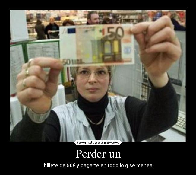 Perder un - billete de 50€ y cagarte en todo lo q se menea