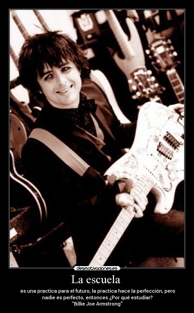 La escuela  -  es una practica para el futuro, la practica hace la perfección, pero
nadie es perfecto, entonces ¿Por qué estudiar?
Billie Joe Armstrong