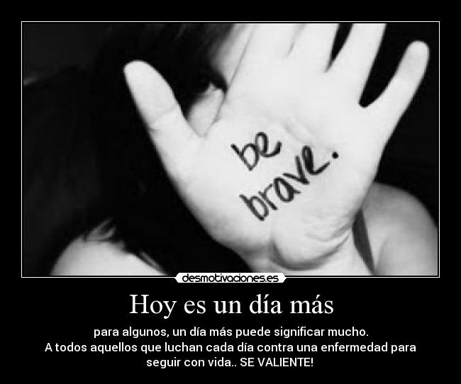 Hoy es un día más - para algunos, un día más puede significar mucho.
A todos aquellos que luchan cada día contra una enfermedad para
seguir con vida.. SE VALIENTE! 