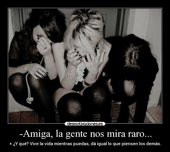 -Amiga, la gente nos mira raro... - + ¿Y qué? Vive la vida mientras puedas, dá igual lo que piensen los demás.