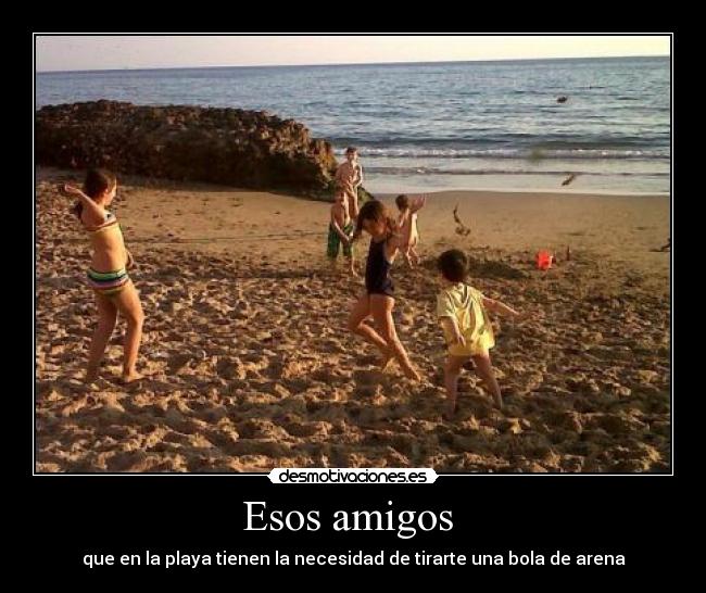 Esos amigos - que en la playa tienen la necesidad de tirarte una bola de arena