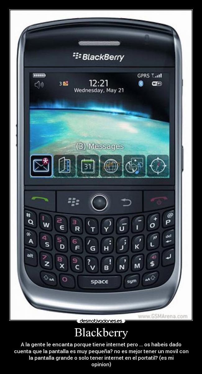 Blackberry - A la gente le encanta porque tiene internet pero ... os habeis dado
cuenta que la pantalla es muy pequeña? no es mejor tener un movil con
la pantalla grande o solo tener internet en el portatil? (es mi
opinion)