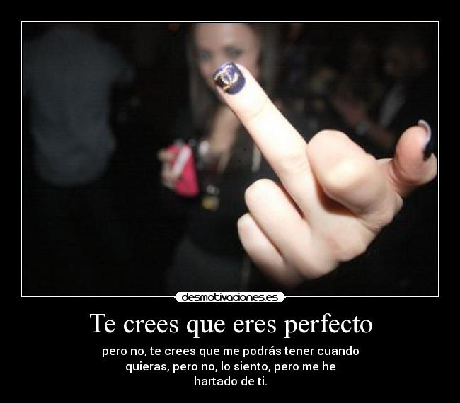 Te crees que eres perfecto - pero no, te crees que me podrás tener cuando
quieras, pero no, lo siento, pero me he
hartado de ti.