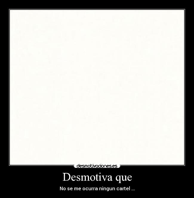Desmotiva que - No se me ocurra ningun cartel ...