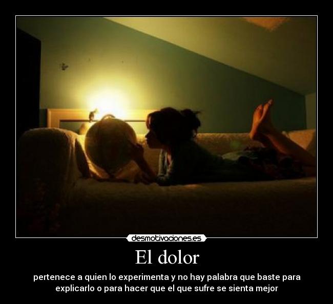 El dolor - pertenece a quien lo experimenta y no hay palabra que baste para
explicarlo o para hacer que el que sufre se sienta mejor