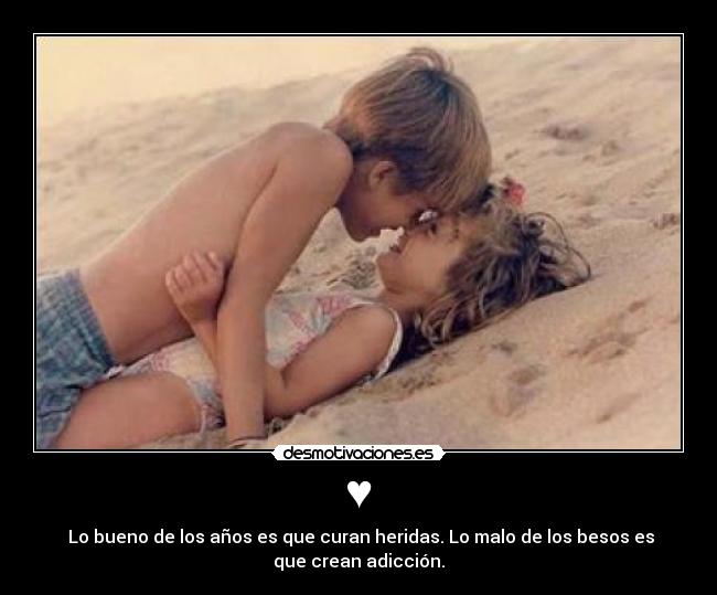 ♥ -  Lo bueno de los años es que curan heridas. Lo malo de los besos es
que crean adicción.